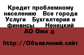 Кредит проблемному населению - Все города Услуги » Бухгалтерия и финансы   . Ненецкий АО,Ома д.